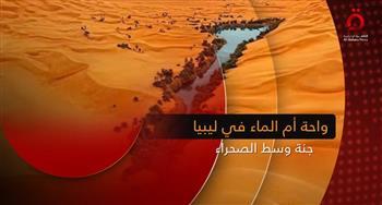 «واحة أم الماء في ليبيا.. جنة وسط الصحراء».. تقرير لـ «القاهرة الإخبارية»