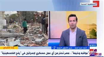 خبير شئون دولية: مصر تبذل كل الجهود لمنع حدوث أي كارثة إنسانية في رفح