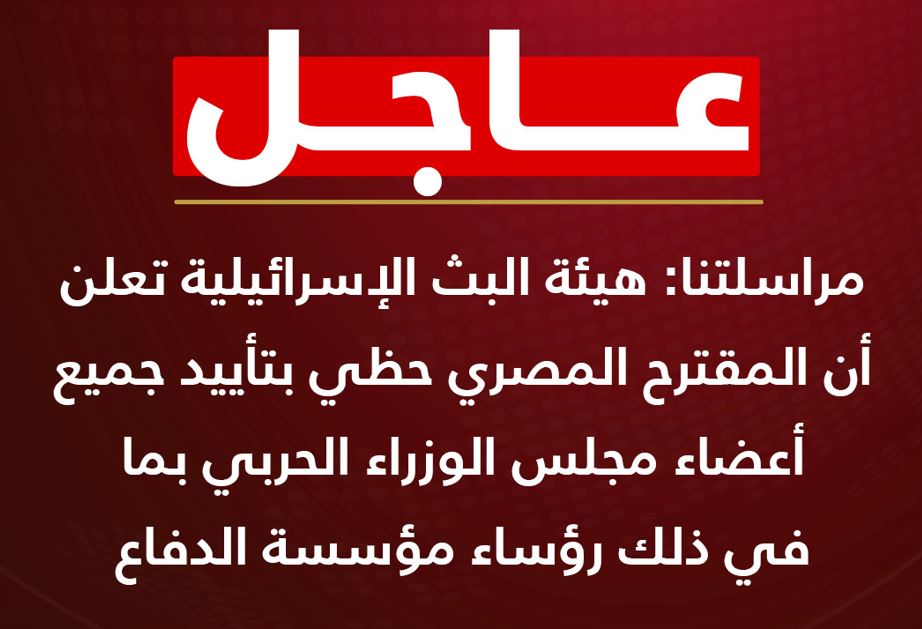 هيئة البث الإسرائيلية: المقترح المصري حظى بتأييد جميع أعضاء مجلس الوزراء الحربي