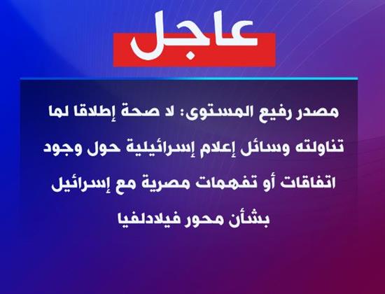 مصدر: لا صحة إطلاقًا لوجود اتفاقات مع إسرائيل بشأن محور فيلادلفيا