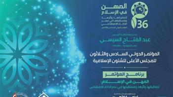 برعاية الرئيس السيسي.. انطلاق المؤتمر الدولي السادس والثلاثين للأعلى للشئون الإسلامية اليوم
