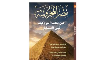   "حين يعلمنا الهرم كيف نبني المستقبل".. ضمن ملفات العدد الجديد من مجلة مصر المحروسة 