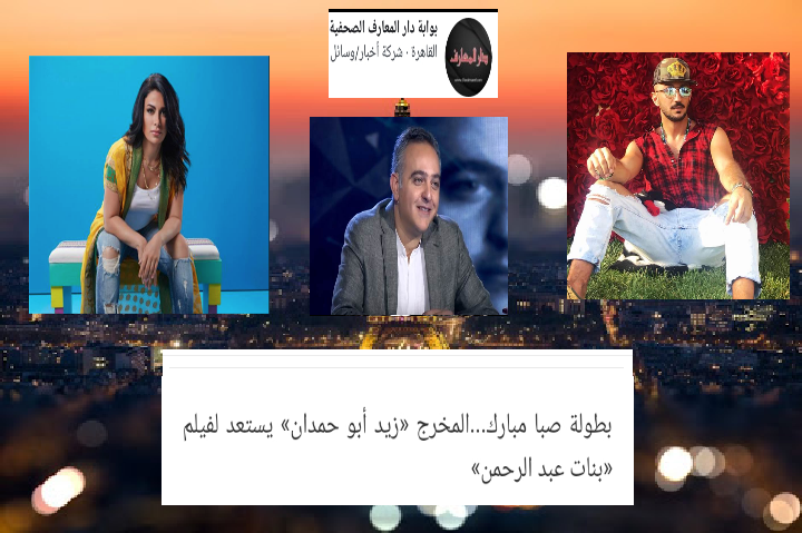   بطولة صبا مبارك...المخرج «زيد أبو حمدان» يستعد لفيلم «بنات عبد الرحمن»
